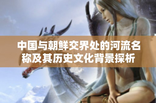 中国与朝鲜交界处的河流名称及其历史文化背景探析