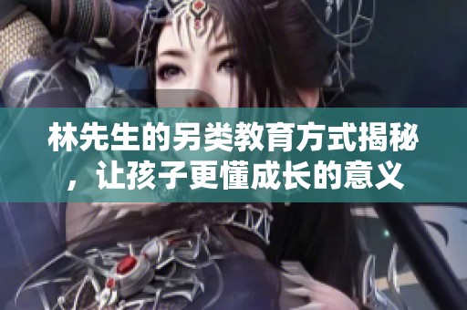 林先生的另类教育方式揭秘，让孩子更懂成长的意义