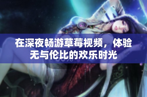 在深夜畅游草莓视频，体验无与伦比的欢乐时光