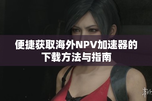 便捷获取海外NPV加速器的下载方法与指南