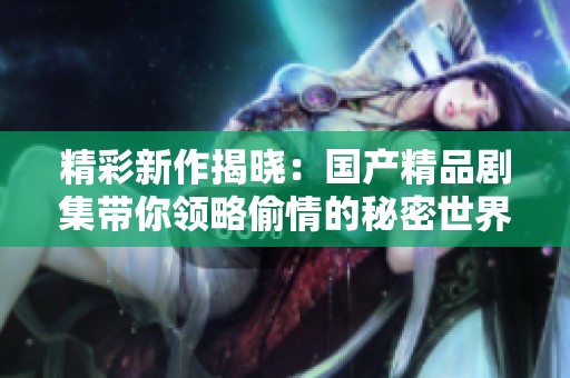 精彩新作揭晓：国产精品剧集带你领略偷情的秘密世界