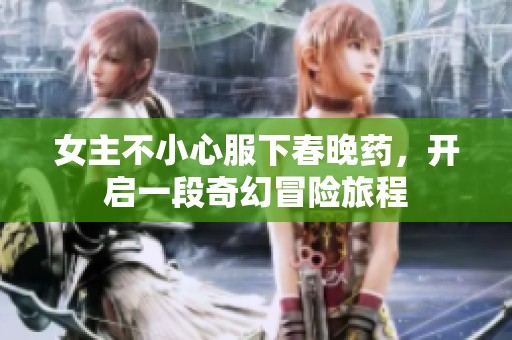 女主不小心服下春晚药，开启一段奇幻冒险旅程