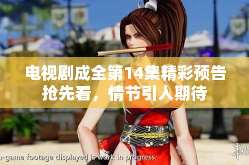 电视剧成全第14集精彩预告抢先看，情节引人期待