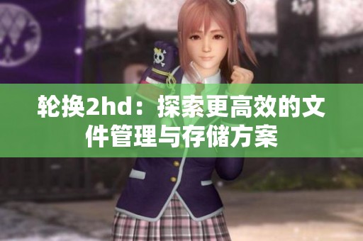 轮换2hd：探索更高效的文件管理与存储方案