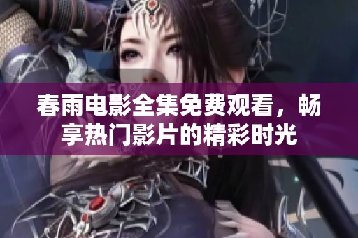 春雨电影全集免费观看，畅享热门影片的精彩时光