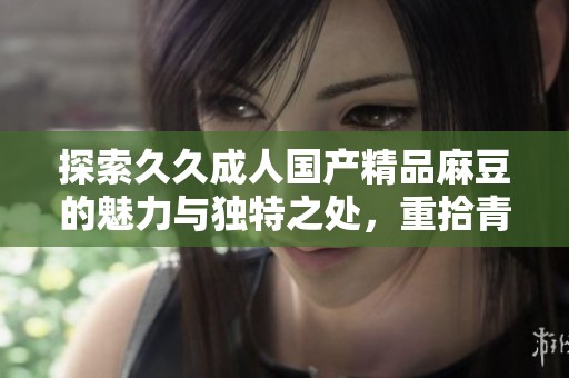 探索久久成人国产精品麻豆的魅力与独特之处，重拾青春激情
