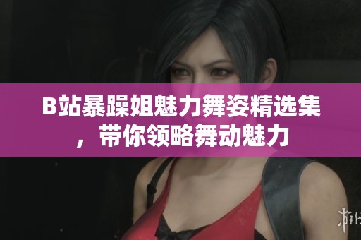 B站暴躁姐魅力舞姿精选集，带你领略舞动魅力