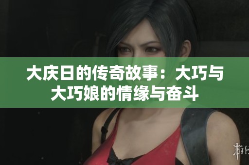 大庆日的传奇故事：大巧与大巧娘的情缘与奋斗