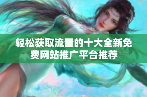 轻松获取流量的十大全新免费网站推广平台推荐
