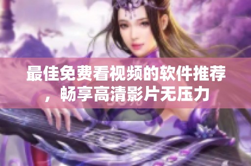 最佳免费看视频的软件推荐，畅享高清影片无压力