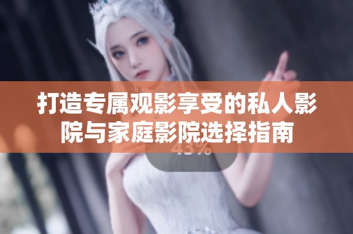 打造专属观影享受的私人影院与家庭影院选择指南