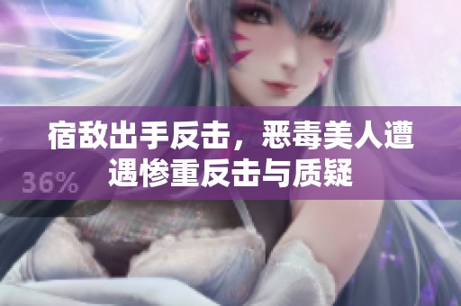 宿敌出手反击，恶毒美人遭遇惨重反击与质疑