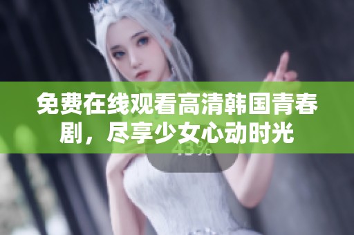 免费在线观看高清韩国青春剧，尽享少女心动时光