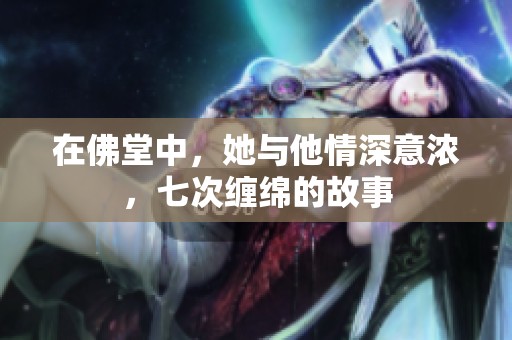 在佛堂中，她与他情深意浓，七次缠绵的故事