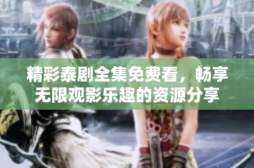 精彩泰剧全集免费看，畅享无限观影乐趣的资源分享