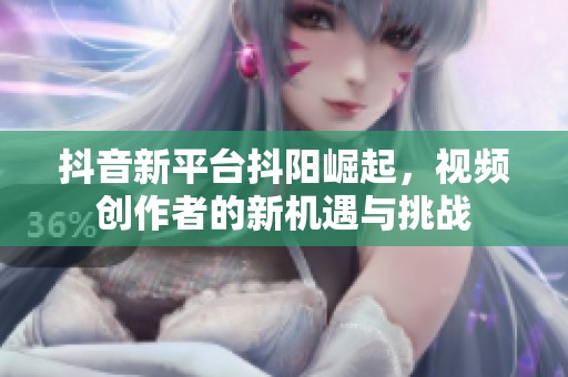 抖音新平台抖阳崛起，视频创作者的新机遇与挑战