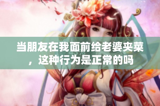 当朋友在我面前给老婆夹菜，这种行为是正常的吗
