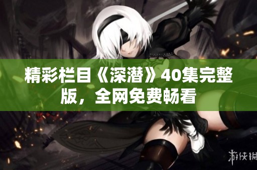 精彩栏目《深潜》40集完整版，全网免费畅看
