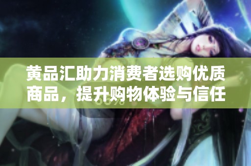 黄品汇助力消费者选购优质商品，提升购物体验与信任度