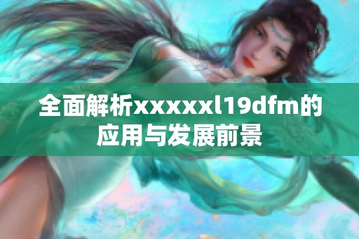 全面解析xxxxxl19dfm的应用与发展前景