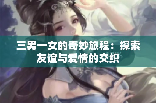 三男一女的奇妙旅程：探索友谊与爱情的交织