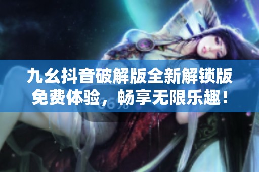 九幺抖音破解版全新解锁版免费体验，畅享无限乐趣！
