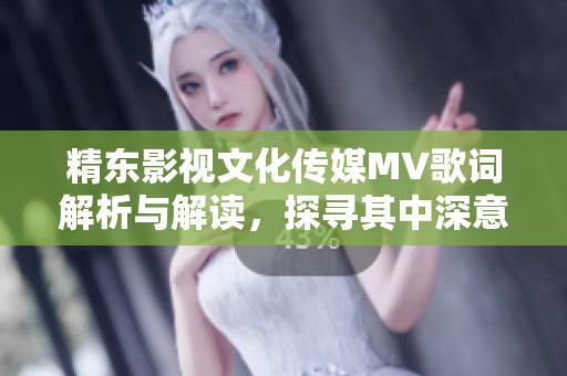 精东影视文化传媒MV歌词解析与解读，探寻其中深意与情感