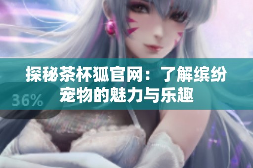 探秘茶杯狐官网：了解缤纷宠物的魅力与乐趣
