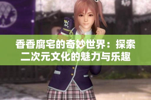 香香腐宅的奇妙世界：探索二次元文化的魅力与乐趣