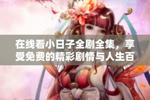 在线看小日子全剧全集，享受免费的精彩剧情与人生百态