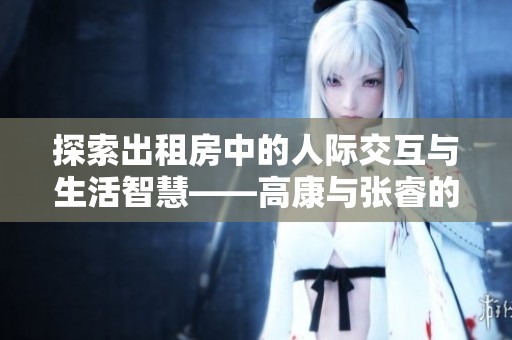 探索出租房中的人际交互与生活智慧——高康与张睿的对话分享
