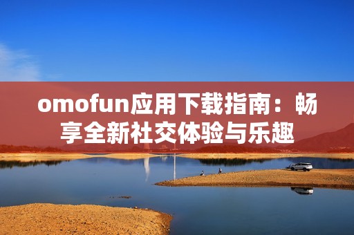 omofun应用下载指南：畅享全新社交体验与乐趣