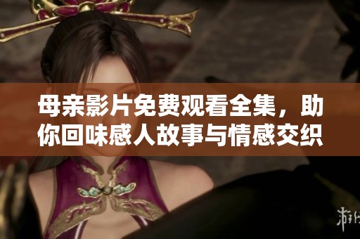 母亲影片免费观看全集，助你回味感人故事与情感交织
