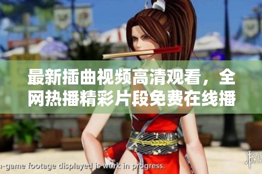 最新插曲视频高清观看，全网热播精彩片段免费在线播放