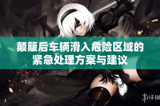颠簸后车辆滑入危险区域的紧急处理方案与建议