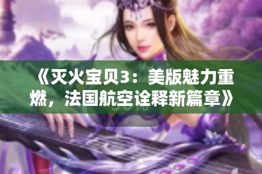 《灭火宝贝3：美版魅力重燃，法国航空诠释新篇章》