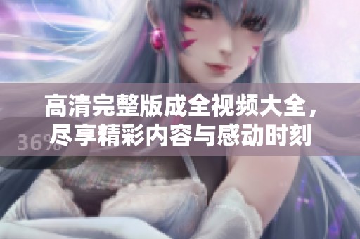 高清完整版成全视频大全，尽享精彩内容与感动时刻