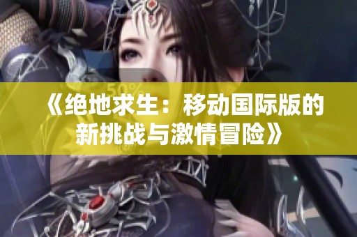 《绝地求生：移动国际版的新挑战与激情冒险》