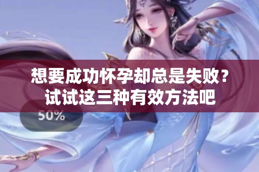 想要成功怀孕却总是失败？试试这三种有效方法吧