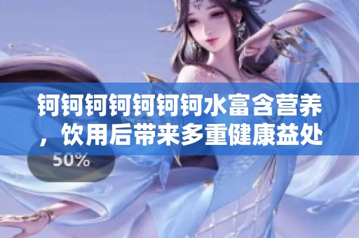 钶钶钶钶钶钶钶水富含营养，饮用后带来多重健康益处