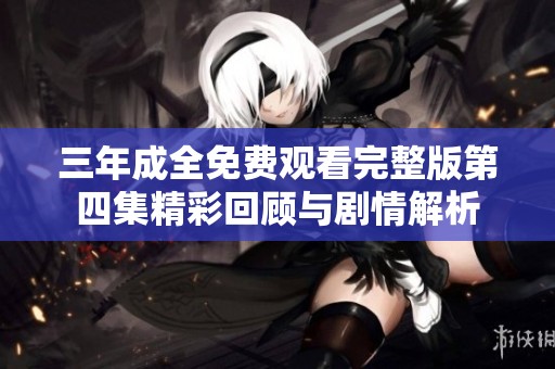 三年成全免费观看完整版第四集精彩回顾与剧情解析