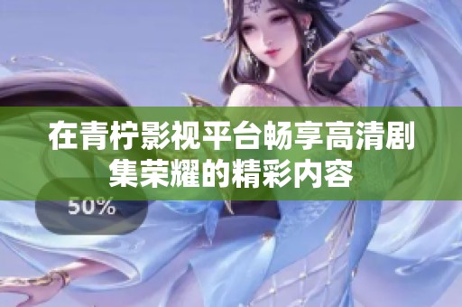 在青柠影视平台畅享高清剧集荣耀的精彩内容