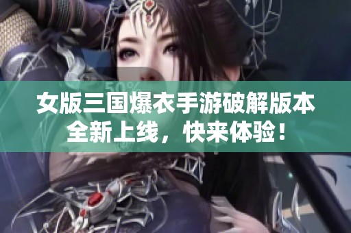 女版三国爆衣手游破解版本全新上线，快来体验！