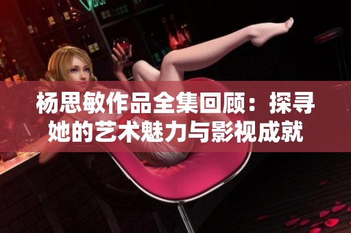 杨思敏作品全集回顾：探寻她的艺术魅力与影视成就