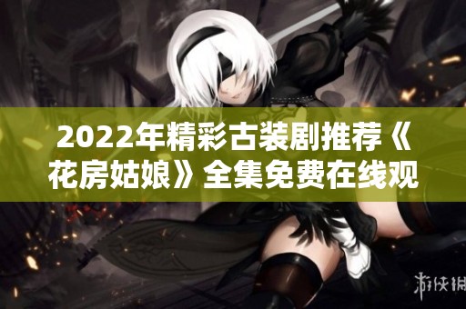 2022年精彩古装剧推荐《花房姑娘》全集免费在线观看