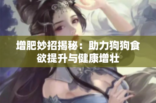 增肥妙招揭秘：助力狗狗食欲提升与健康增壮