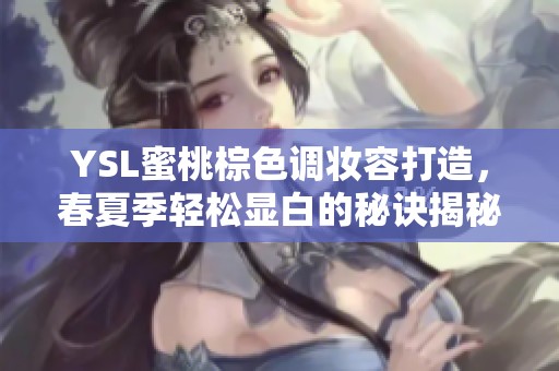 YSL蜜桃棕色调妆容打造，春夏季轻松显白的秘诀揭秘