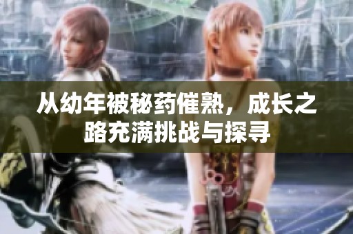 从幼年被秘药催熟，成长之路充满挑战与探寻