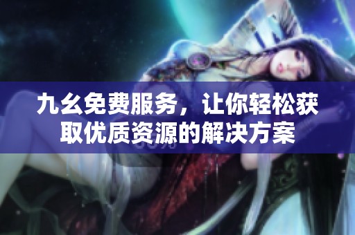 九幺免费服务，让你轻松获取优质资源的解决方案