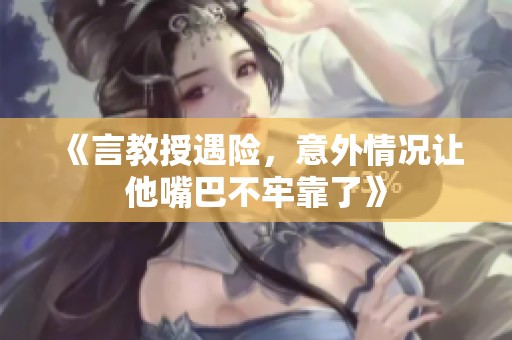 《言教授遇险，意外情况让他嘴巴不牢靠了》